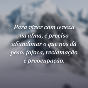 Para viver com leveza na alma, é preciso abandonar o que nos dá peso: fofoca, reclamação e preocupação.
