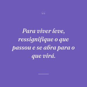 Para viver leve, ressignifique o que passou e se abra para o que virá.