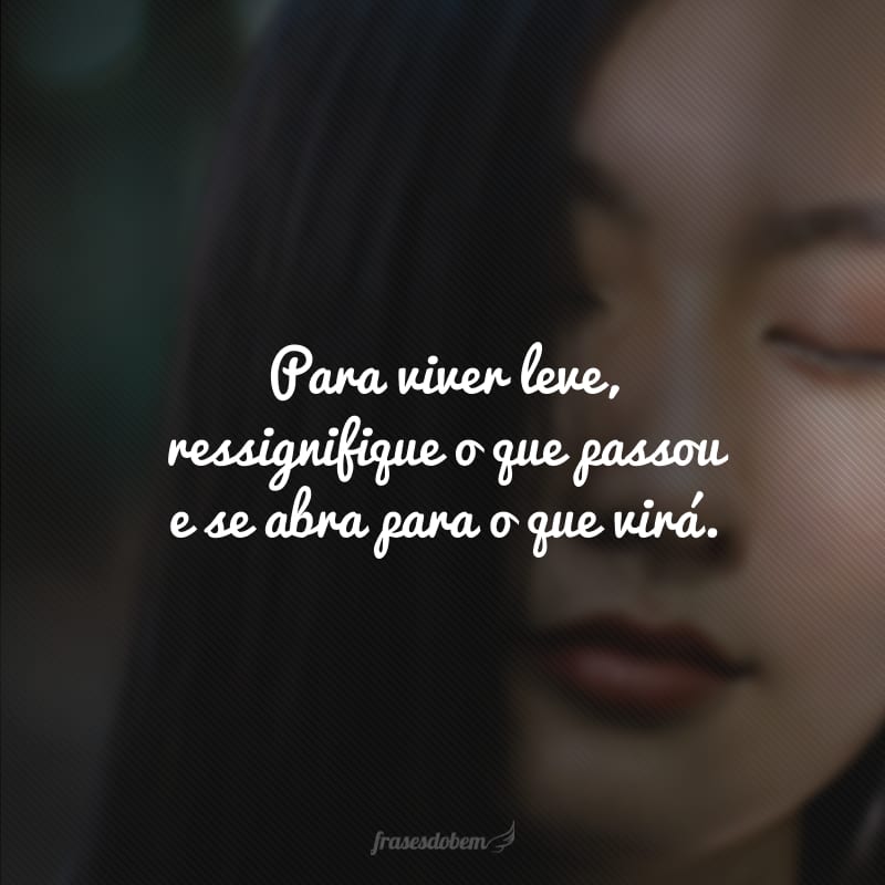 Para viver leve, ressignifique o que passou e se abra para o que virá.