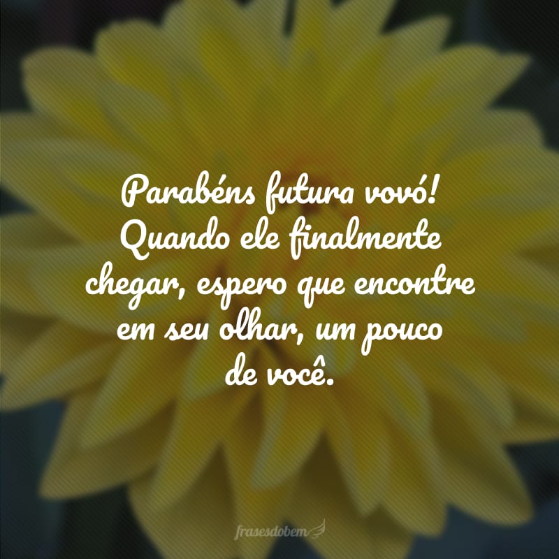 Parabéns futura vovó! Quando ele finalmente chegar, espero que encontre em seu olhar, um pouco de você.