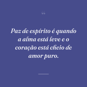 Paz de espírito é quando a alma está leve e o coração está cheio de amor puro.