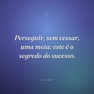 Perseguir, sem cessar, uma meta: este é o segredo do sucesso.