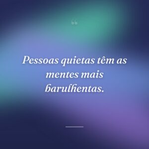 Pessoas quietas têm as mentes mais barulhentas.