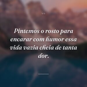 Pintemos o rosto para encarar com humor essa vida vazia cheia de tanta dor.