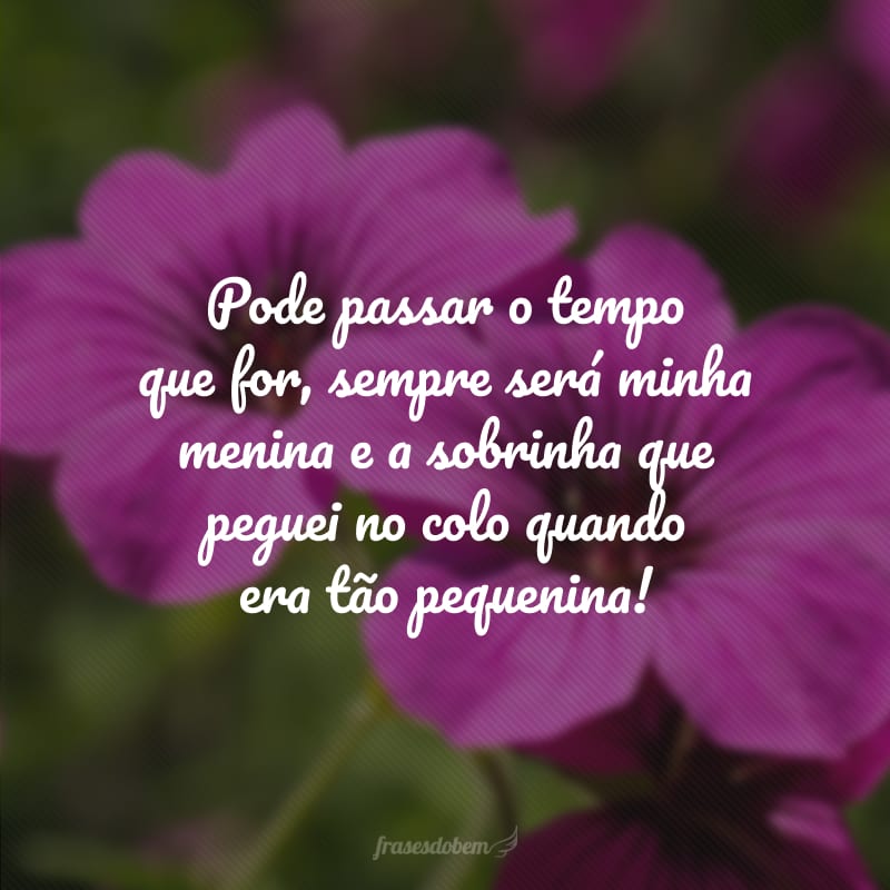 Pode passar o tempo que for, sempre será minha menina e a sobrinha que peguei no colo quando era tão pequenina!