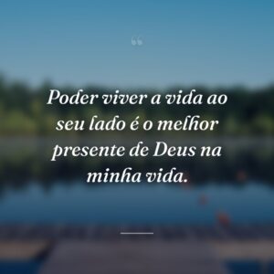 Poder viver a vida ao seu lado é o melhor presente de Deus na minha vida.