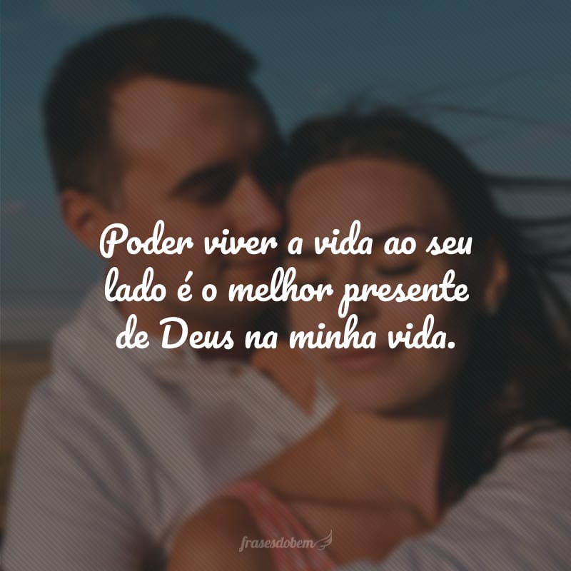 Poder viver a vida ao seu lado é o melhor presente de Deus na minha vida. 