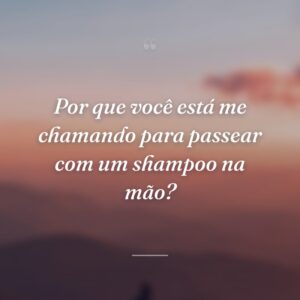 Por que você está me chamando para passear com um shampoo na mão?