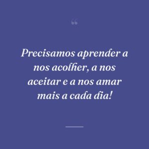 Precisamos aprender a nos acolher, a nos aceitar e a nos amar mais a cada dia!