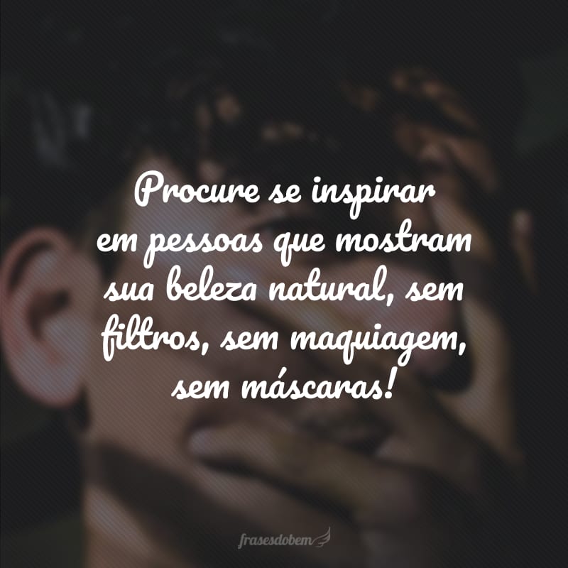 Procure se inspirar em pessoas que mostram sua beleza natural, sem filtros, sem maquiagem, sem máscaras!