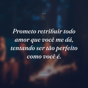 Prometo retribuir todo amor que você me dá, tentando ser tão perfeito como você é.