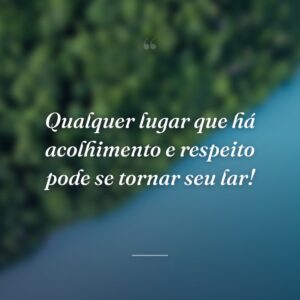 Qualquer lugar que há acolhimento e respeito pode se tornar seu lar!