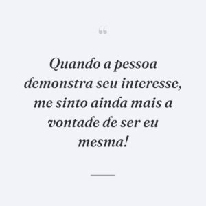 Quando a pessoa demonstra seu interesse, me sinto ainda mais a vontade de ser eu mesma!