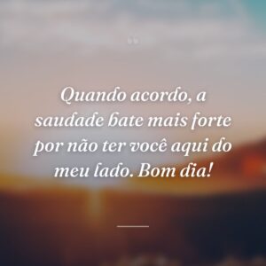 Quando acordo, a saudade bate mais forte por não ter você aqui do meu lado. Bom dia!