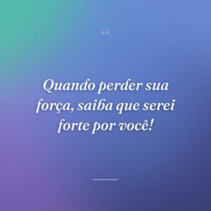 Quando perder sua força, saiba que serei forte por você!