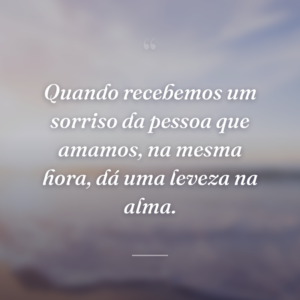 Quando recebemos um sorriso da pessoa que amamos, na mesma hora, dá uma leveza na alma.
