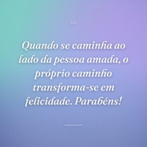 Quando se caminha ao lado da pessoa amada, o próprio caminho transforma-se em felicidade. Parabéns!
