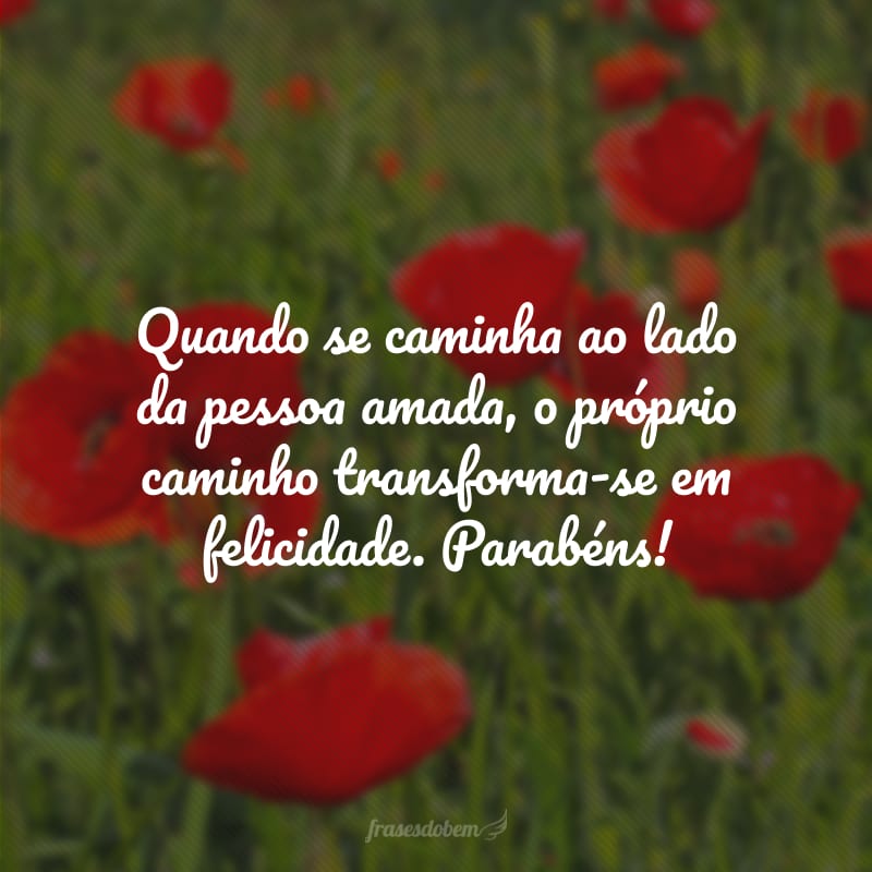 Quando se caminha ao lado da pessoa amada, o próprio caminho transforma-se em felicidade. Parabéns!