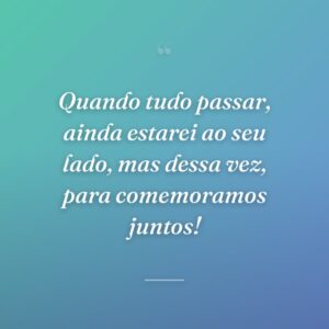 Quando tudo passar, ainda estarei ao seu lado, mas dessa vez, para comemoramos juntos!