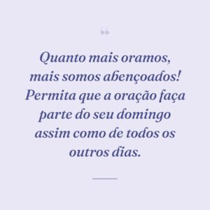 Quanto mais oramos, mais somos abençoados! Permita que a oração faça parte do seu domingo assim como de todos os outros dias.