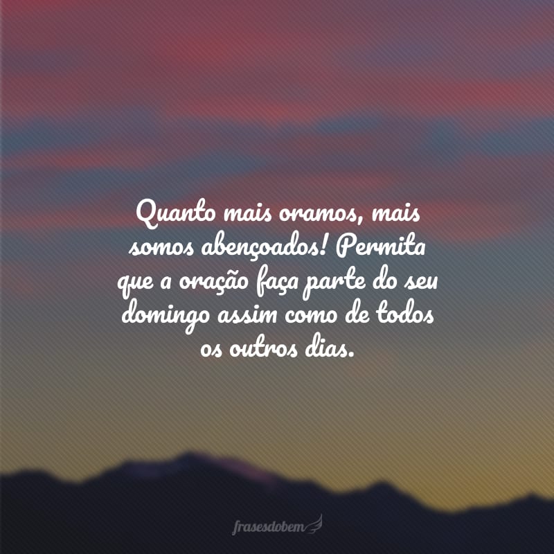 Quanto mais oramos, mais somos abençoados! Permita que a oração faça parte do seu domingo assim como de todos os outros dias. 