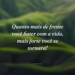 Quanto mais de frente você bater com a vida, mais forte você se tornará!