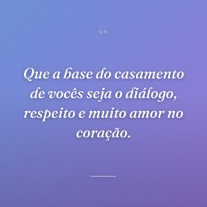 Que a base do casamento de vocês seja o diálogo, respeito e muito amor no coração.