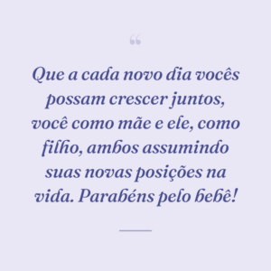 Que a cada novo dia vocês possam crescer juntos, você como mãe e ele, como filho, ambos assumindo suas novas posições na vida. Parabéns pelo bebê!