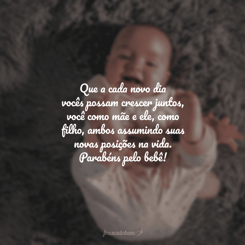 Que a cada novo dia vocês possam crescer juntos, você como mãe e ele, como filho, ambos assumindo suas novas posições na vida. Parabéns pelo bebê!