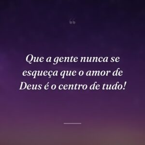 Que a gente nunca se esqueça que o amor de Deus é o centro de tudo!
