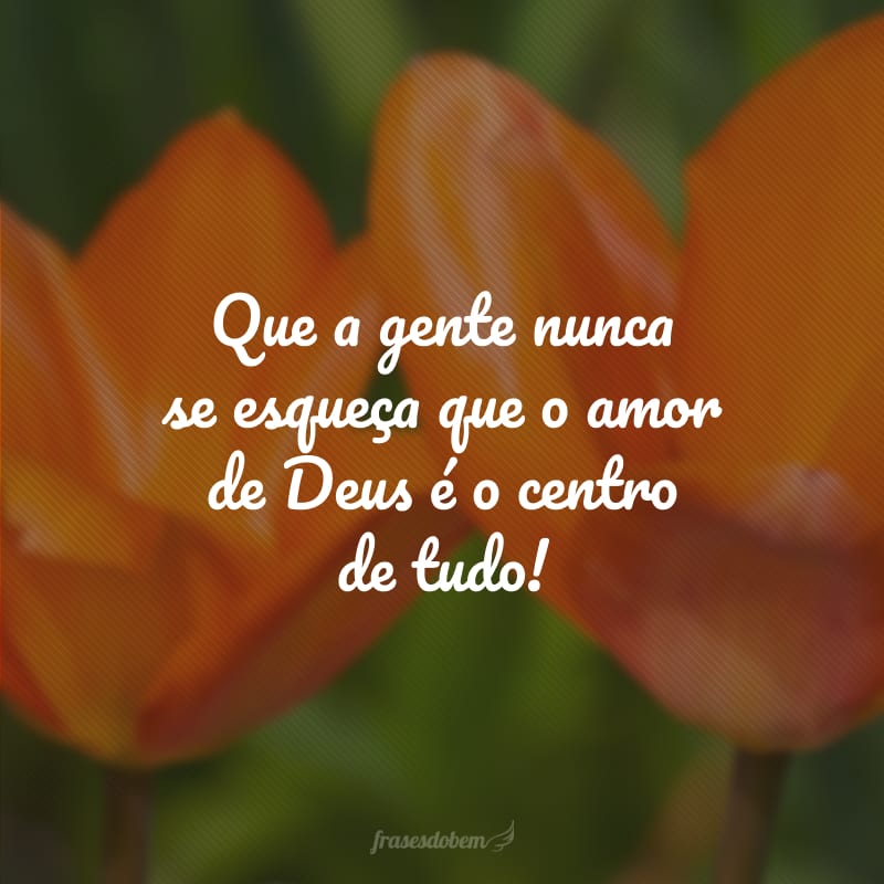 Que a gente nunca se esqueça que o amor de Deus é o centro de tudo!