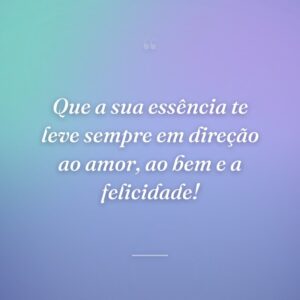 Que a sua essência te leve sempre em direção ao amor, ao bem e a felicidade!