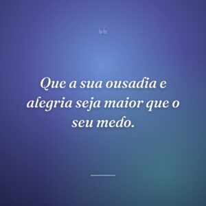 Que a sua ousadia e alegria seja maior que o seu medo.