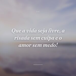 Que a vida seja livre, a risada sem culpa e o amor sem medo!