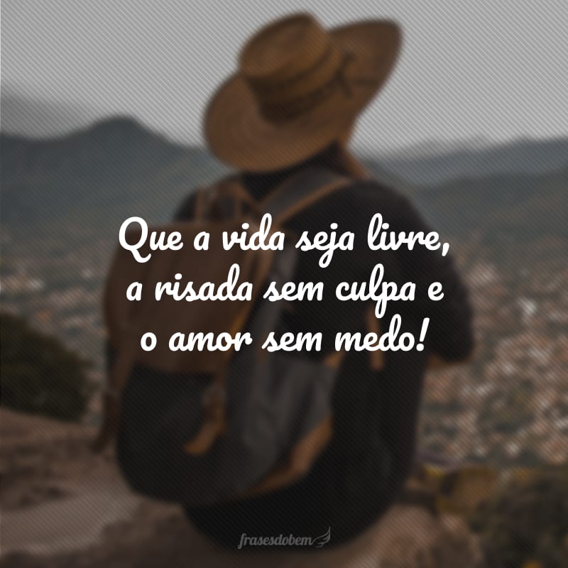 Que a vida seja livre, a risada sem culpa e o amor sem medo!