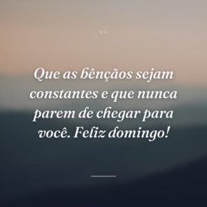 Que as bênçãos sejam constantes e que nunca parem de chegar para você. Feliz domingo!