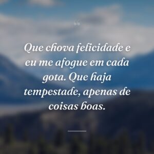 Que chova felicidade e eu me afogue em cada gota. Que haja tempestade, apenas de coisas boas.