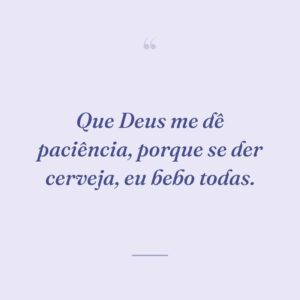 Que Deus me dê paciência, porque se der cerveja, eu bebo todas.