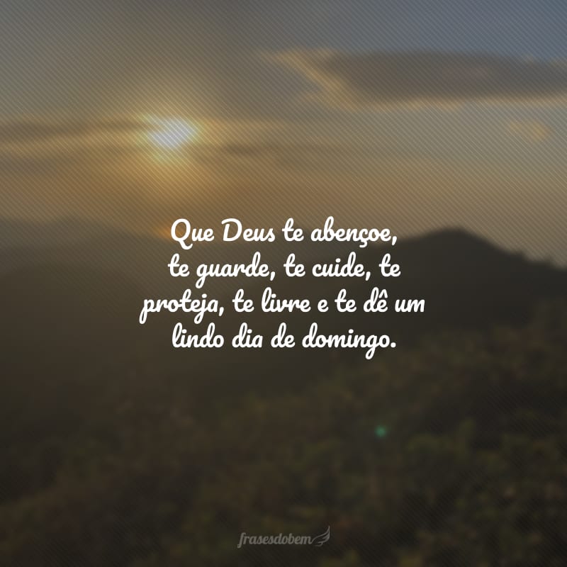 Que Deus te abençoe, te guarde, te cuide, te proteja, te livre e te dê um lindo dia de domingo.