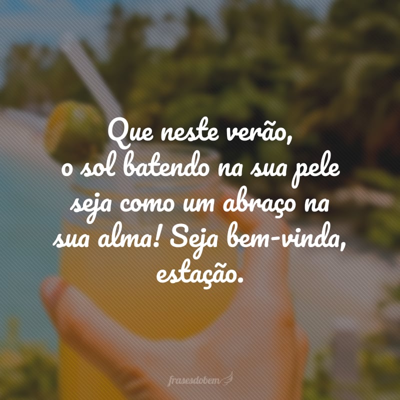 Que neste verão, o sol batendo na sua pele seja como um abraço na sua alma! Seja bem-vinda, estação.