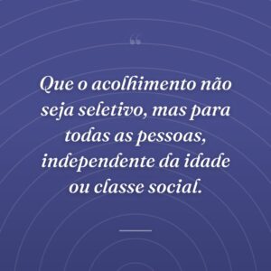 Que o acolhimento não seja seletivo, mas para todas as pessoas, independente da idade ou classe social.