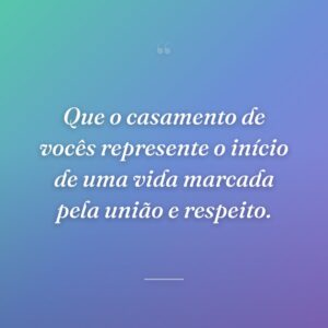 Que o casamento de vocês represente o início de uma vida marcada pela união e respeito.
