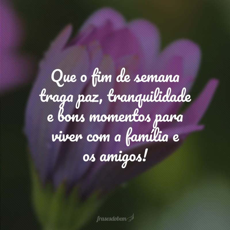 Que o fim de semana traga paz, tranquilidade e bons momentos para viver com a família e os amigos!