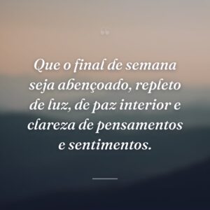 Que o final de semana seja abençoado, repleto de luz, de paz interior e clareza de pensamentos e sentimentos.