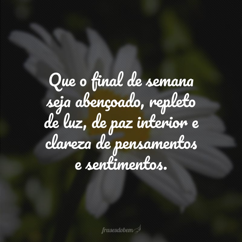 Que o final de semana seja abençoado, repleto de luz, de paz interior e clareza de pensamentos e sentimentos.