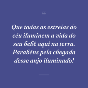 Que todas as estrelas do céu iluminem a vida do seu bebê aqui na terra. Parabéns pela chegada desse anjo iluminado!