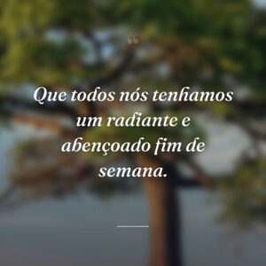 Que todos nós tenhamos um radiante e abençoado fim de semana.