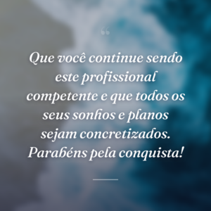 Que você continue sendo este profissional competente e que todos os seus sonhos e planos sejam concretizados. Parabéns pela conquista!