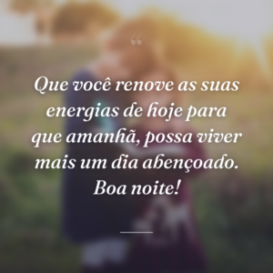 Que você renove as suas energias de hoje para que amanhã, possa viver mais um dia abençoado. Boa noite!