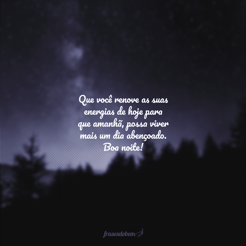 Que você renove as suas energias de hoje para que amanhã, possa viver mais um dia abençoado. Boa noite!